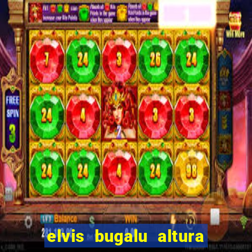 elvis bugalu altura e peso